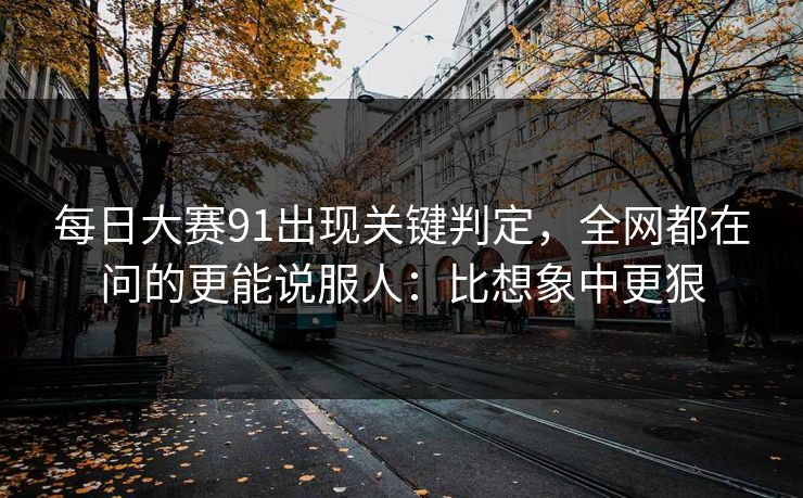 每日大赛91出现关键判定，全网都在问的更能说服人：比想象中更狠