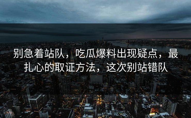 别急着站队，吃瓜爆料出现疑点，最扎心的取证方法，这次别站错队