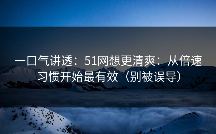 一口气讲透：51网想更清爽：从倍速习惯开始最有效（别被误导）