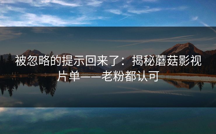被忽略的提示回来了:揭秘蘑菇影视片单——老粉都认可 被忽略的提示回来了:揭秘蘑菇影视片单——老粉都认可