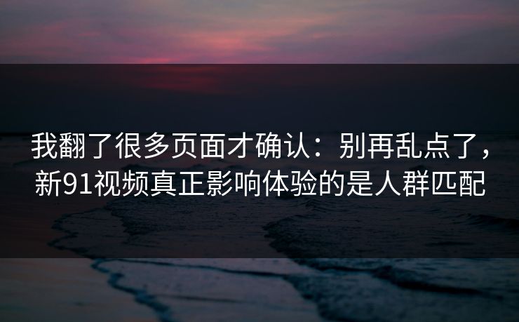 我翻了很多页面才确认：别再乱点了，新91视频真正影响体验的是人群匹配