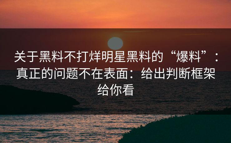 关于黑料不打烊明星黑料的“爆料”：真正的问题不在表面：给出判断框架给你看