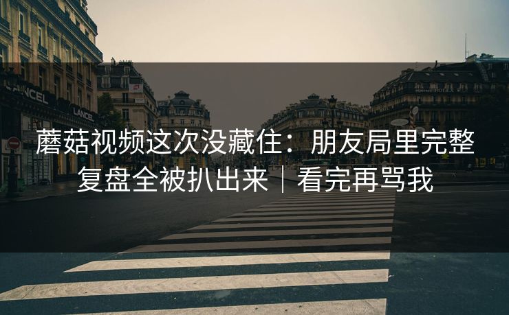 蘑菇视频这次没藏住：朋友局里完整复盘全被扒出来｜看完再骂我