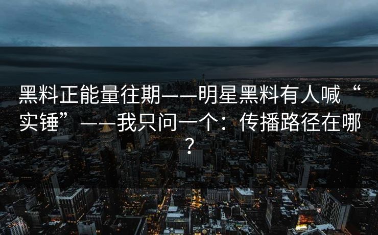 黑料正能量往期——明星黑料有人喊“实锤”——我只问一个：传播路径在哪？
