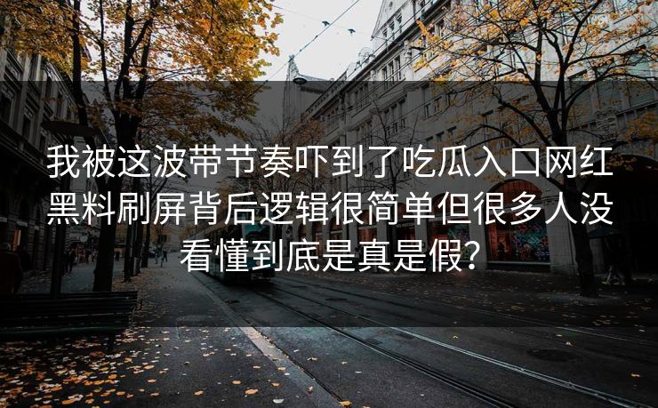 我被这波带节奏吓到了吃瓜入口网红黑料刷屏背后逻辑很简单但很多人没看懂到底是真是假？