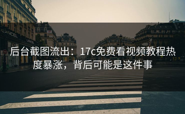 后台截图流出：17c免费看视频教程热度暴涨，背后可能是这件事