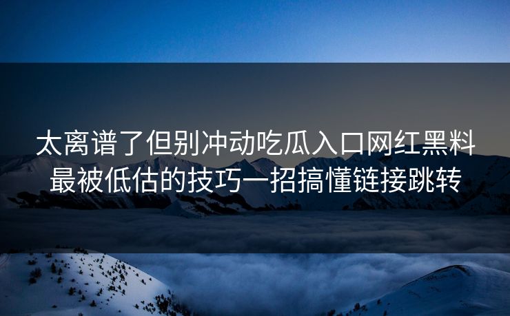 太离谱了但别冲动吃瓜入口网红黑料最被低估的技巧一招搞懂链接跳转