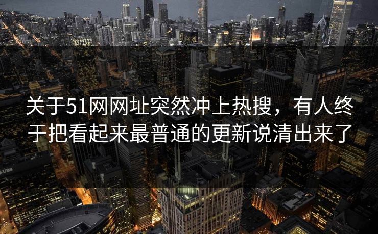 关于51网网址突然冲上热搜，有人终于把看起来最普通的更新说清出来了