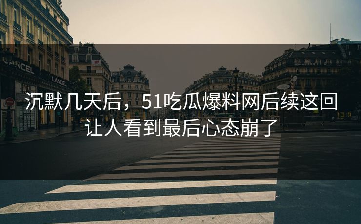 沉默几天后，51吃瓜爆料网后续这回让人看到最后心态崩了
