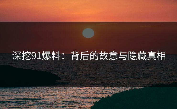 深挖91爆料：背后的故意与隐藏真相