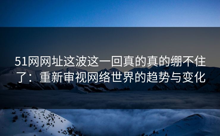 51网网址这波这一回真的真的绷不住了：重新审视网络世界的趋势与变化