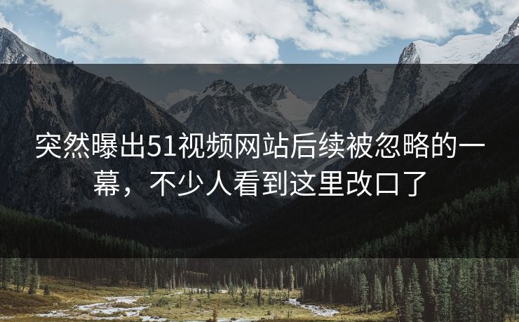 突然曝出51视频网站后续被忽略的一幕,不少人看到这里改口了 突然曝出51视频网站后续被忽略的一幕,不少人看到这里改口了