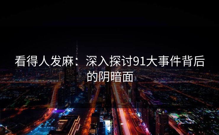 看得人发麻：深入探讨91大事件背后的阴暗面