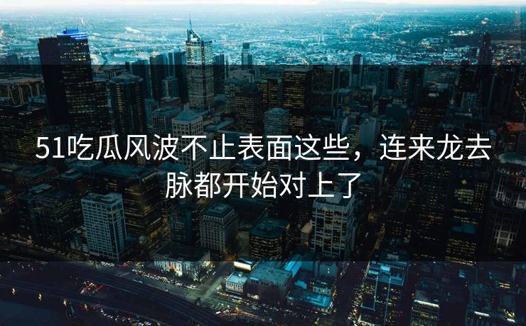 51吃瓜风波不止表面这些，连来龙去脉都开始对上了