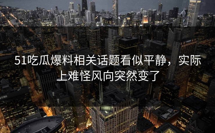 51吃瓜爆料相关话题看似平静，实际上难怪风向突然变了