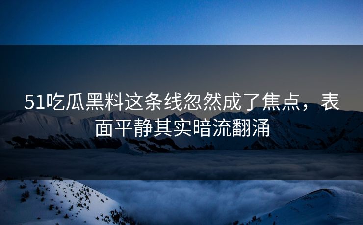 51吃瓜黑料这条线忽然成了焦点，表面平静其实暗流翻涌