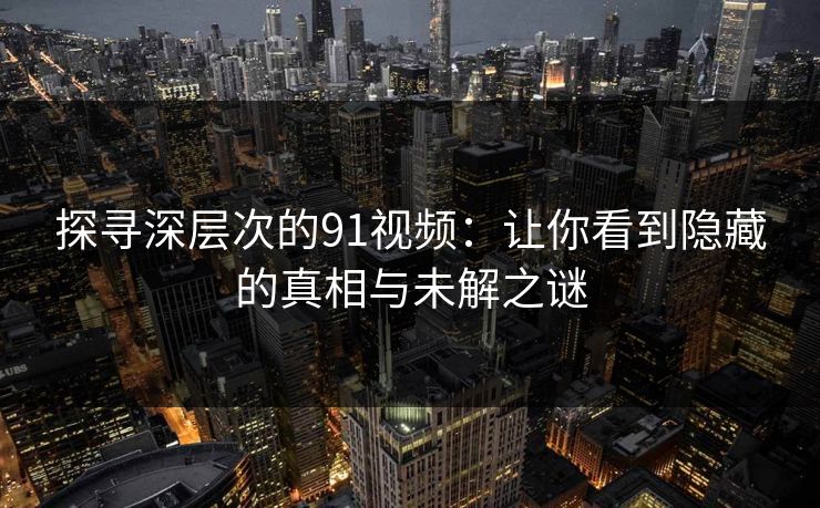 探寻深层次的91视频：让你看到隐藏的真相与未解之谜