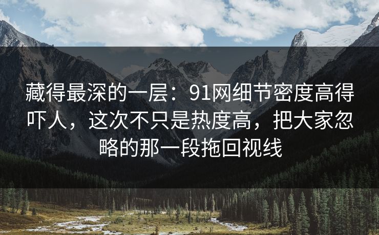 藏得最深的一层：91网细节密度高得吓人，这次不只是热度高，把大家忽略的那一段拖回视线