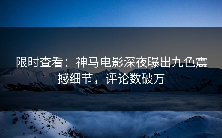 限时查看：神马电影深夜曝出九色震撼细节，评论数破万
