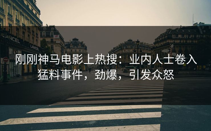 刚刚神马电影上热搜：业内人士卷入猛料事件，劲爆，引发众怒