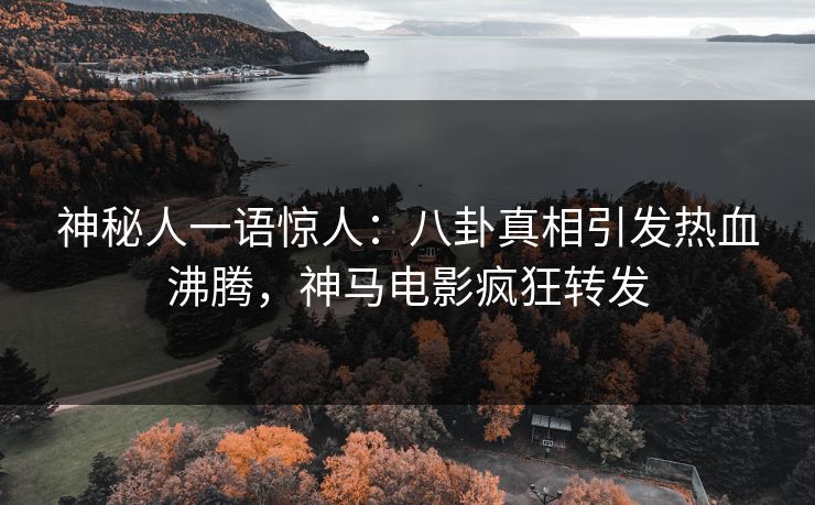神秘人一语惊人：八卦真相引发热血沸腾，神马电影疯狂转发