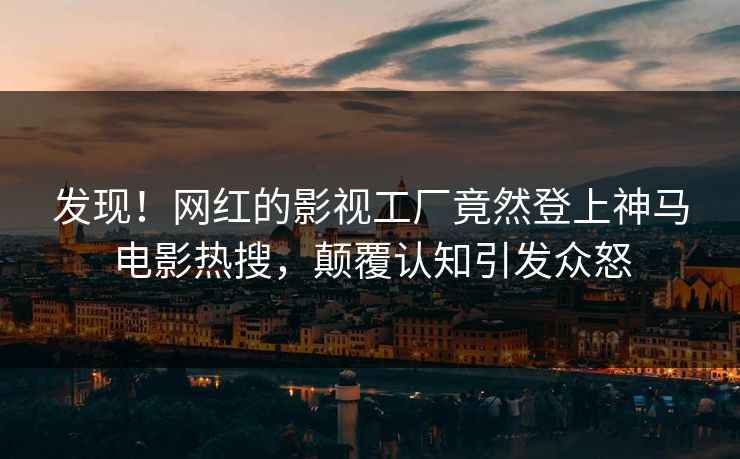 发现！网红的影视工厂竟然登上神马电影热搜，颠覆认知引发众怒