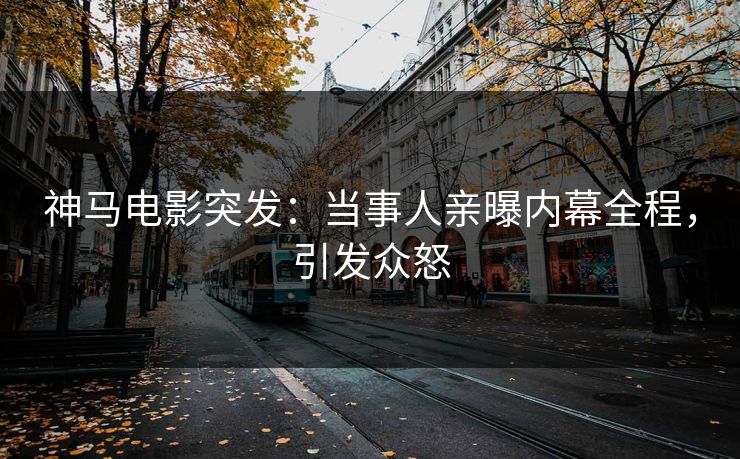 神马电影突发：当事人亲曝内幕全程，引发众怒