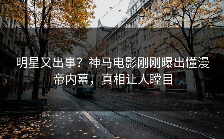 明星又出事？神马电影刚刚曝出懂漫帝内幕，真相让人瞠目