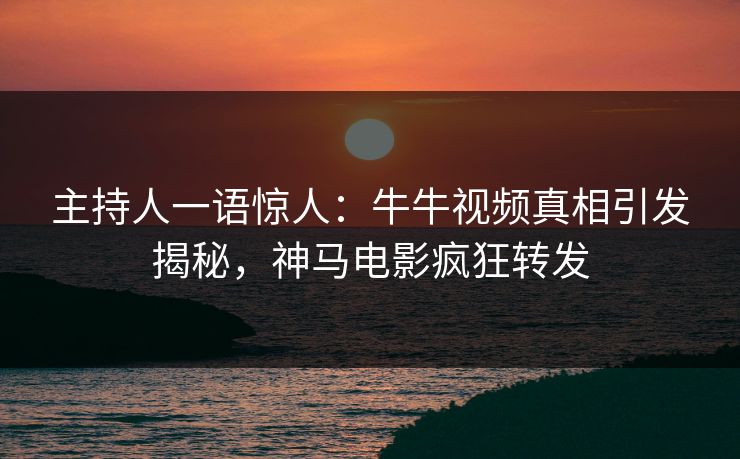 主持人一语惊人：牛牛视频真相引发揭秘，神马电影疯狂转发