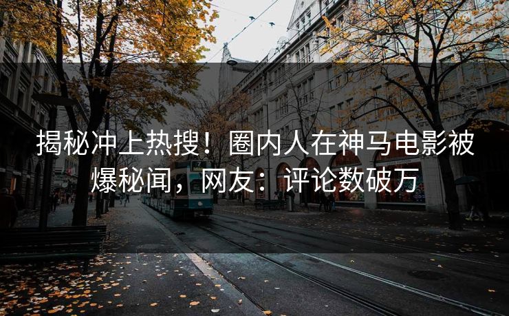 揭秘冲上热搜！圈内人在神马电影被爆秘闻，网友：评论数破万