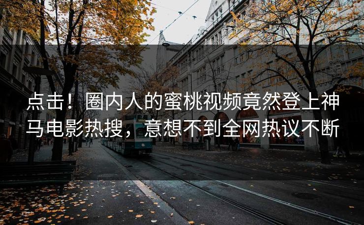 点击！圈内人的蜜桃视频竟然登上神马电影热搜，意想不到全网热议不断