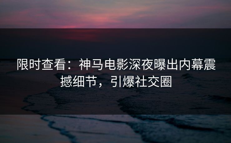 限时查看：神马电影深夜曝出内幕震撼细节，引爆社交圈
