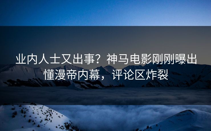 业内人士又出事？神马电影刚刚曝出懂漫帝内幕，评论区炸裂