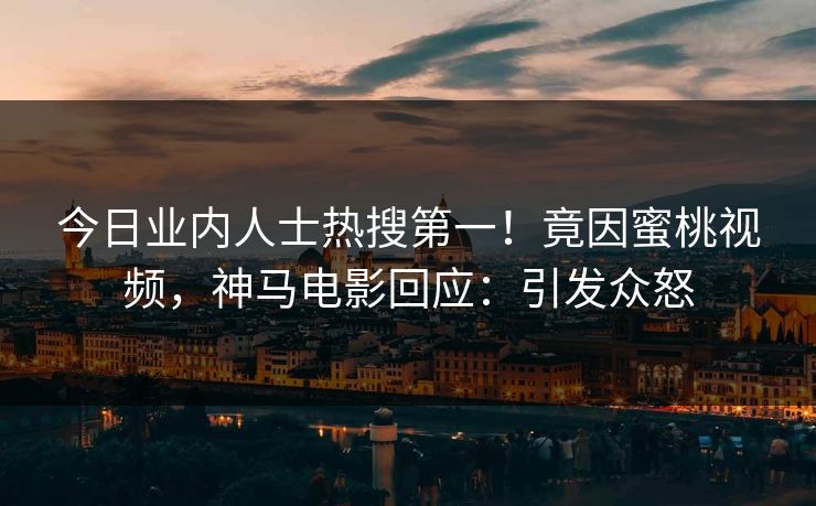 今日业内人士热搜第一！竟因蜜桃视频，神马电影回应：引发众怒