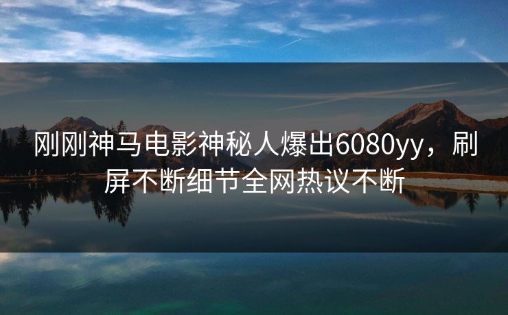 刚刚神马电影神秘人爆出6080yy，刷屏不断细节全网热议不断