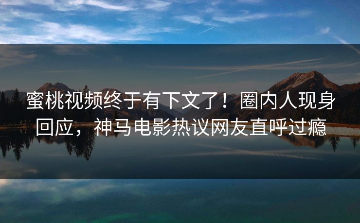 蜜桃视频终于有下文了！圈内人现身回应，神马电影热议网友直呼过瘾