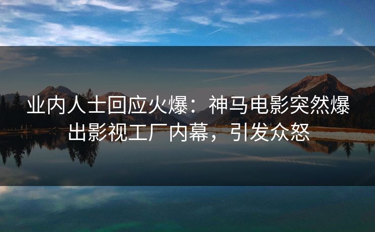 业内人士回应火爆：神马电影突然爆出影视工厂内幕，引发众怒