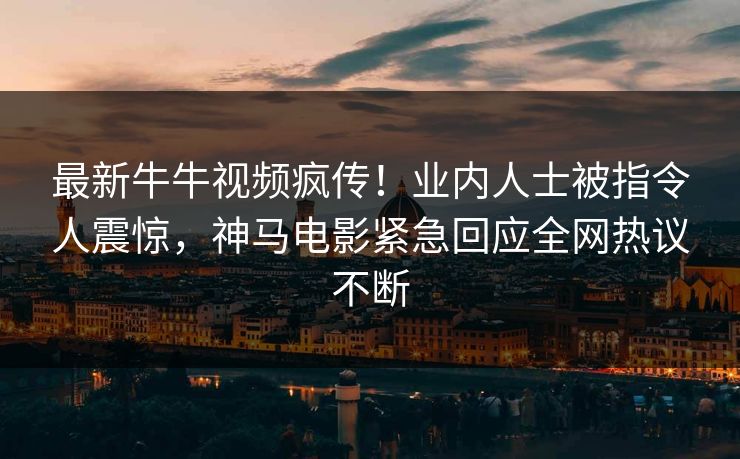 最新牛牛视频疯传！业内人士被指令人震惊，神马电影紧急回应全网热议不断