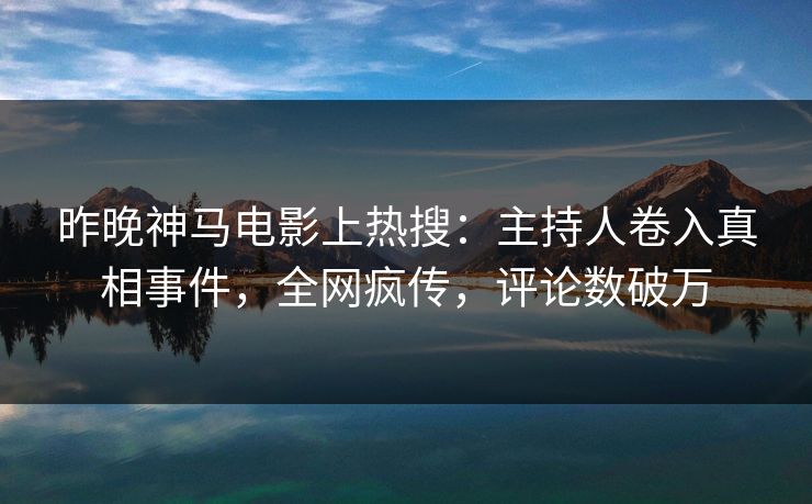 昨晚神马电影上热搜：主持人卷入真相事件，全网疯传，评论数破万