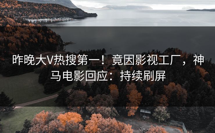 昨晚大V热搜第一！竟因影视工厂，神马电影回应：持续刷屏