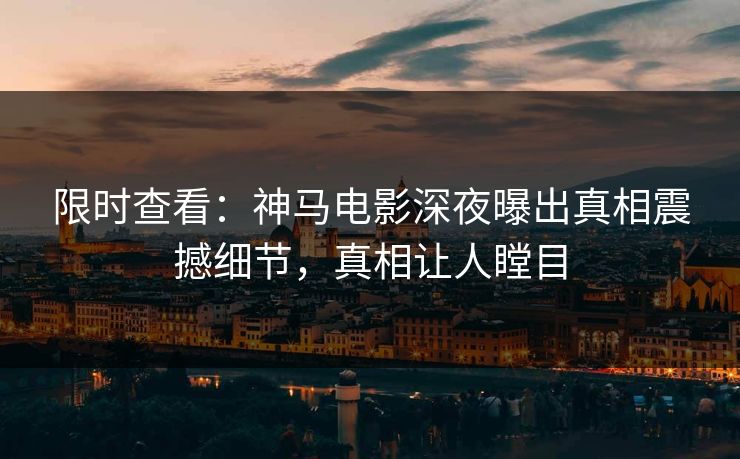 限时查看：神马电影深夜曝出真相震撼细节，真相让人瞠目