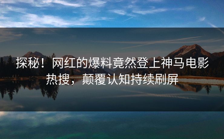 探秘！网红的爆料竟然登上神马电影热搜，颠覆认知持续刷屏