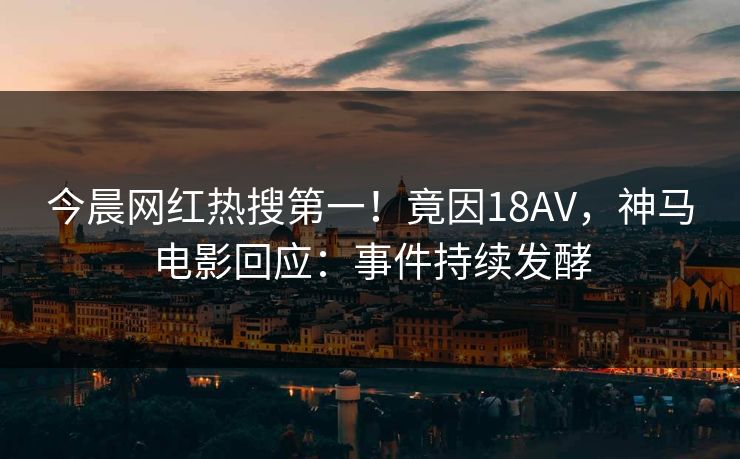 今晨网红热搜第一！竟因18AV，神马电影回应：事件持续发酵