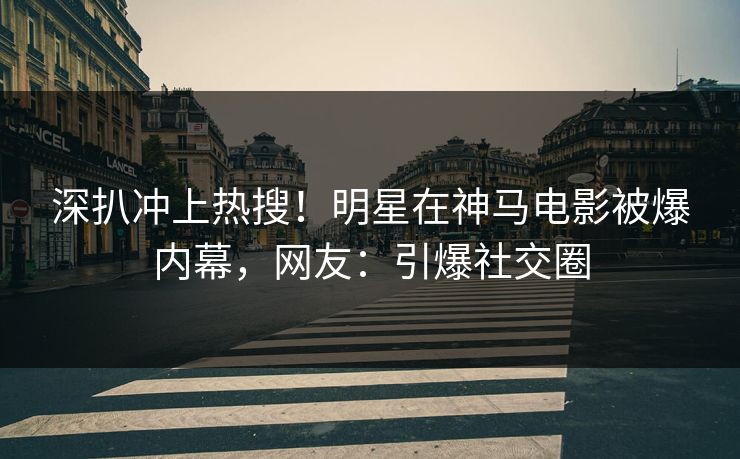 深扒冲上热搜！明星在神马电影被爆内幕，网友：引爆社交圈