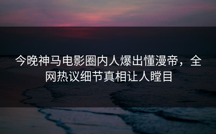 今晚神马电影圈内人爆出懂漫帝，全网热议细节真相让人瞠目