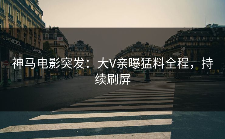 神马电影突发：大V亲曝猛料全程，持续刷屏