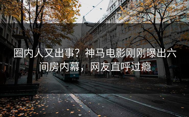 圈内人又出事？神马电影刚刚曝出六间房内幕，网友直呼过瘾