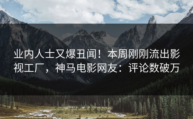 业内人士又爆丑闻！本周刚刚流出影视工厂，神马电影网友：评论数破万