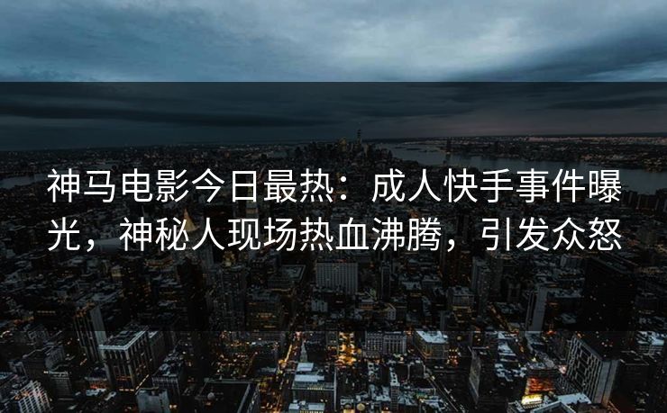 神马电影今日最热：成人快手事件曝光，神秘人现场热血沸腾，引发众怒