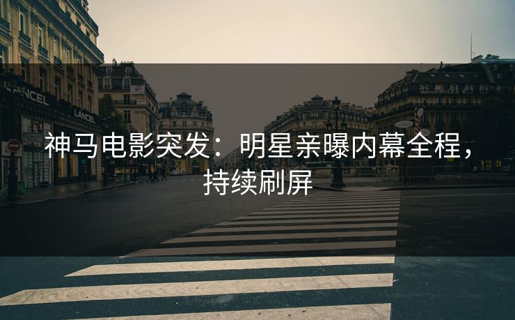 神马电影突发：明星亲曝内幕全程，持续刷屏